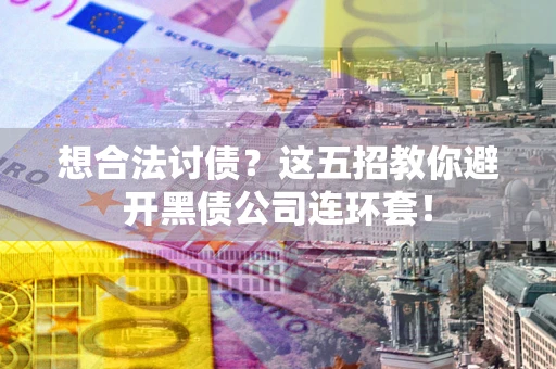 武汉想合法讨债？这五招教你避开黑债公司连环套！