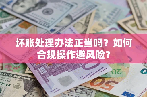 武汉坏账处理办法正当吗？如何合规操作避风险？