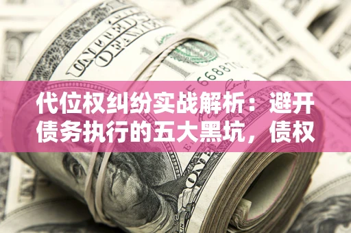 武汉代位权纠纷实战解析：避开债务执行的五大黑坑，债权人必看指南