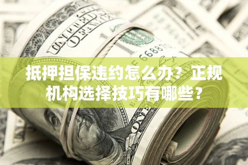 武汉抵押担保违约怎么办？正规机构选择技巧有哪些？
