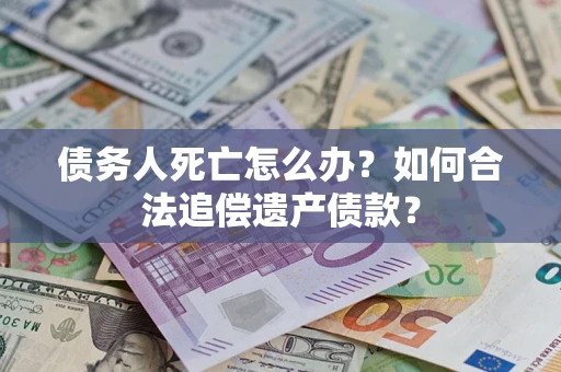 武汉债务人死亡怎么办？如何合法追偿遗产债款？
