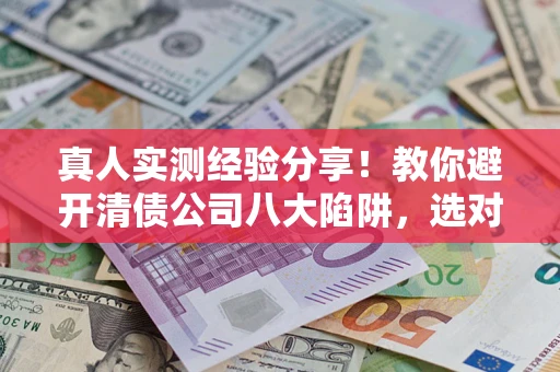 武汉真人实测经验分享！教你避开清债公司八大陷阱，选对机构少走十年弯路
