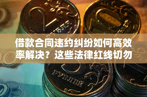 武汉借款合同违约纠纷如何高效率解决？这些法律红线切勿触碰