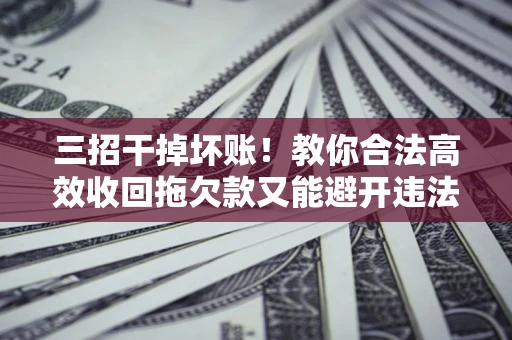 武汉三招干掉坏账！教你合法高效收回拖欠款又能避开违法雷区