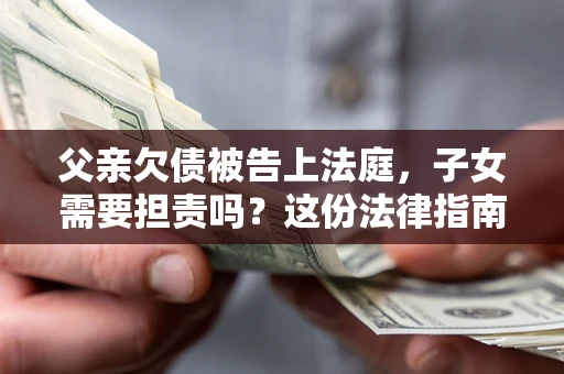 武汉父亲欠债被告上法庭，子女需要担责吗？这份法律指南必须看完