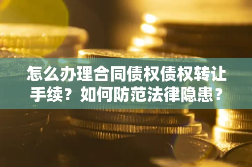 武汉怎么办理合同债权债权转让手续？如何防范法律隐患？