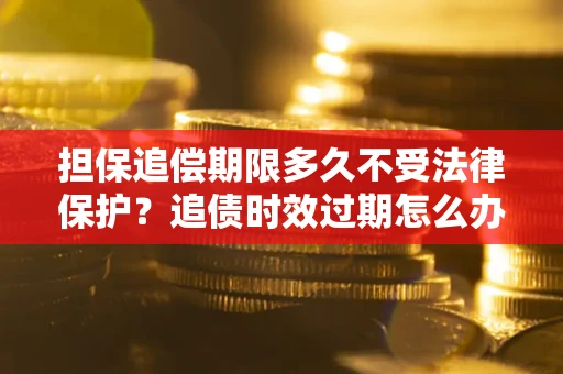 武汉担保追偿期限多久不受法律保护？追债时效过期怎么办？