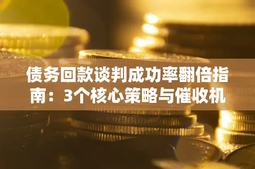 武汉债务回款谈判成功率翻倍指南：3个核心策略与催收机构避坑法则