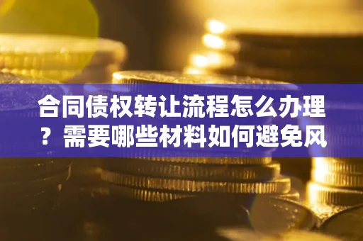 武汉合同债权转让流程怎么办理？需要哪些材料如何避免风险？