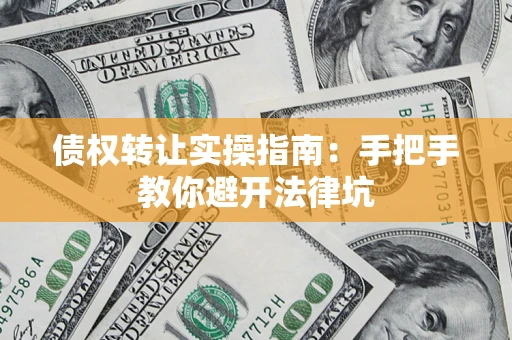武汉债权转让实操指南：手把手教你避开法律坑