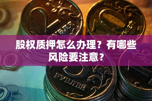 武汉股权质押怎么办理？有哪些风险要注意？