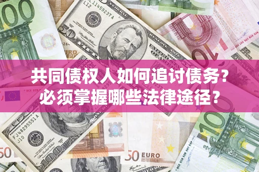 武汉共同债权人如何追讨债务？必须掌握哪些法律途径？