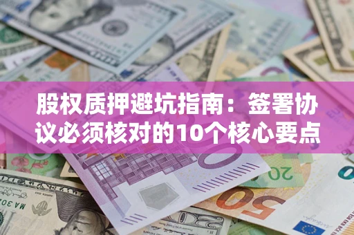 武汉股权质押避坑指南:签署协议必须核对的10个核心要点 武汉股权质押避坑指南:签署协议必须核对的10个核心要点
