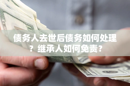 武汉债务人去世后债务如何处理？继承人如何免责？