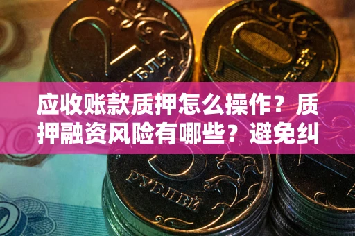 武汉应收账款质押怎么操作？质押融资风险有哪些？避免纠纷高效融资技巧
