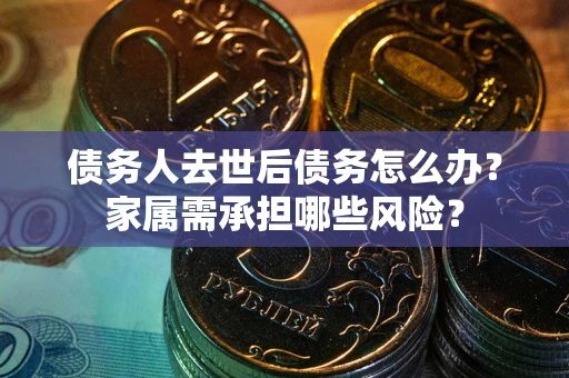 武汉债务人去世后债务怎么办？家属需承担哪些风险？