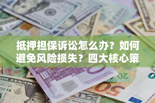 武汉抵押担保诉讼怎么办？如何避免风险损失？四大核心策略全解读
