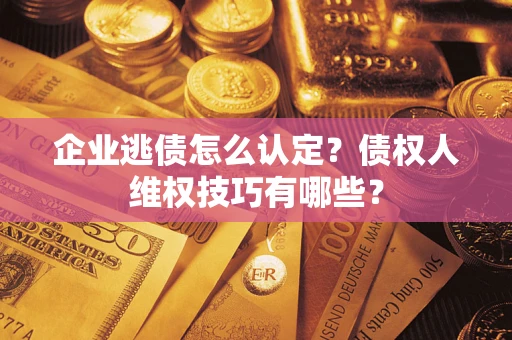 武汉企业逃债怎么认定？债权人维权技巧有哪些？