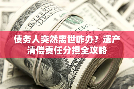 武汉债务人突然离世咋办？遗产清偿责任分担全攻略