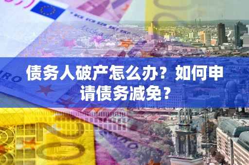 武汉债务人破产怎么办？如何申请债务减免？