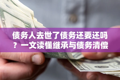武汉债务人去世了债务还要还吗？一文读懂继承与债务清偿