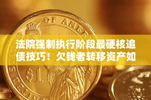 武汉法院强制执行阶段最硬核追债技巧！欠钱者转移资产如何破解？