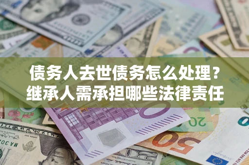 武汉债务人去世债务怎么处理？继承人需承担哪些法律责任？