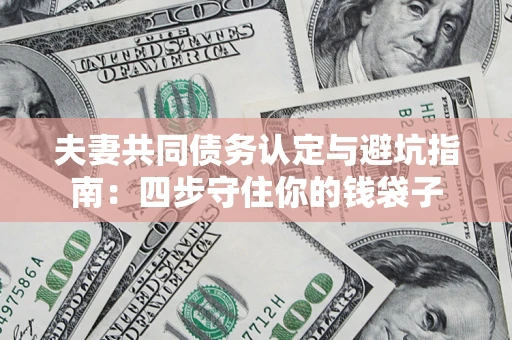武汉夫妻共同债务认定与避坑指南：四步守住你的钱袋子