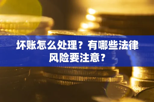 武汉坏账怎么处理？有哪些法律风险要注意？