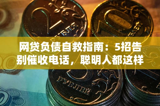武汉网贷负债自救指南：5招告别催收电话，聪明人都这样做