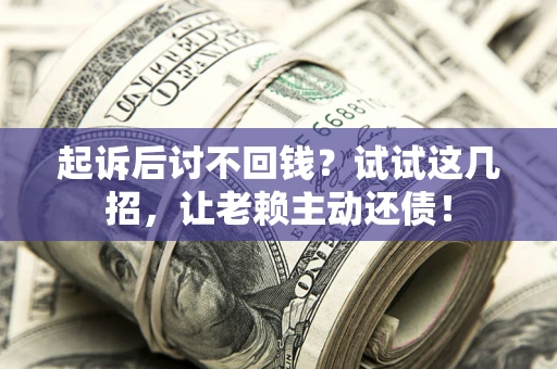 武汉起诉后讨不回钱？试试这几招，让老赖主动还债！