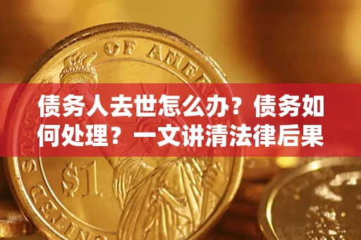 武汉债务人去世怎么办？债务如何处理？一文讲清法律后果