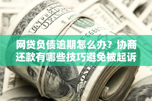 武汉网贷负债逾期怎么办？协商还款有哪些技巧避免被起诉？