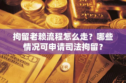 武汉拘留老赖流程怎么走?哪些情况可申请司法拘留? 武汉拘留老赖流程怎么走?哪些情况可申请司法拘留?
