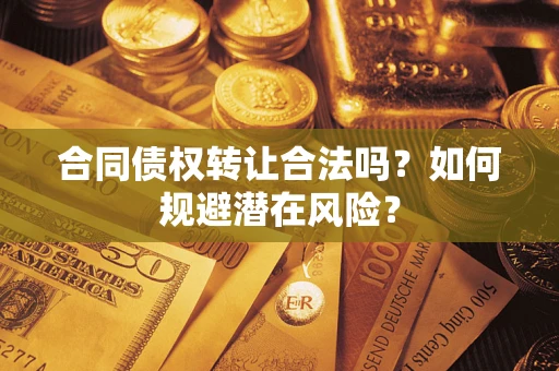 武汉合同债权转让合法吗?如何规避潜在风险? 武汉合同债权转让合法吗?如何规避潜在风险?