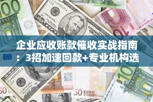 武汉企业应收账款催收实战指南：3招加速回款+专业机构选择避坑
