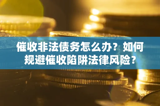 武汉催收非法债务怎么办？如何规避催收陷阱法律风险？