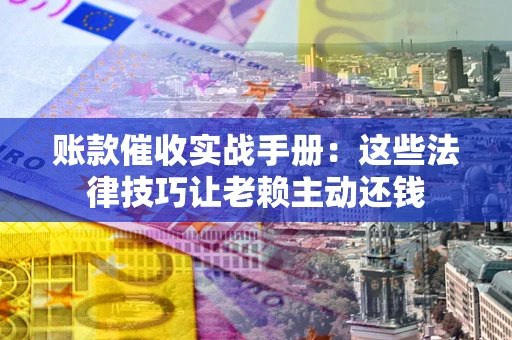 武汉账款催收实战手册：这些法律技巧让老赖主动还钱