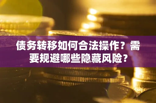 武汉债务转移如何合法操作？需要规避哪些隐藏风险？