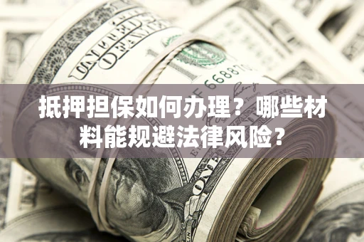 武汉抵押担保如何办理？哪些材料能规避法律风险？