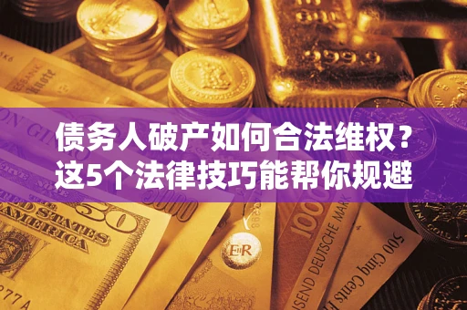 武汉债务人破产如何合法维权？这5个法律技巧能帮你规避风险