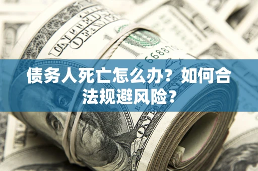 武汉债务人死亡怎么办？如何合法规避风险？