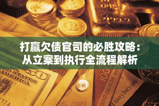 武汉打赢欠债官司的必胜攻略：从立案到执行全流程解析