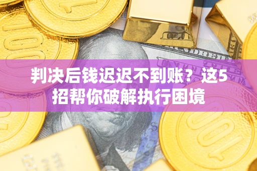 武汉判决后钱迟迟不到账？这5招帮你破解执行困境
