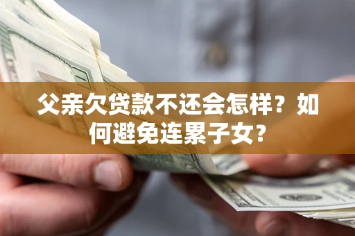 武汉父亲欠贷款不还会怎样？如何避免连累子女？