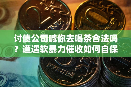 武汉讨债公司喊你去喝茶合法吗？遭遇软暴力催收如何自保？