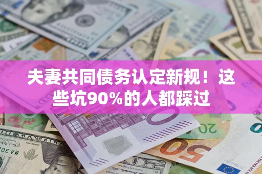 武汉夫妻共同债务认定新规！这些坑90%的人都踩过