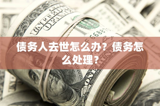 武汉债务人去世怎么办？债务怎么处理？