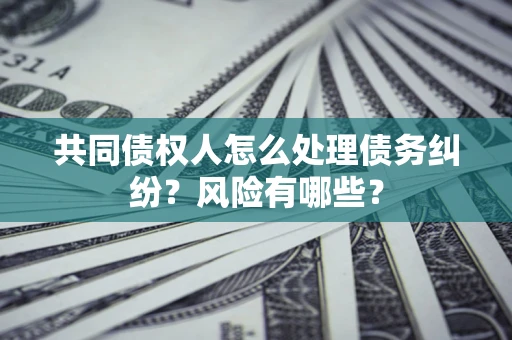 武汉共同债权人怎么处理债务纠纷？风险有哪些？