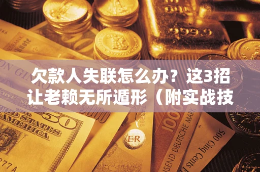 武汉欠款人失联怎么办？这3招让老赖无所遁形（附实战技巧）